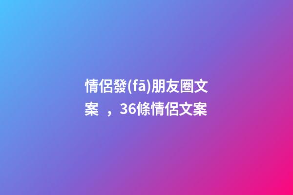 情侶發(fā)朋友圈文案，36條情侶文案